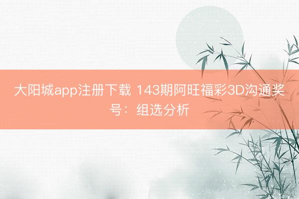 大阳城app注册下载 143期阿旺福彩3D沟通奖号：组选分析