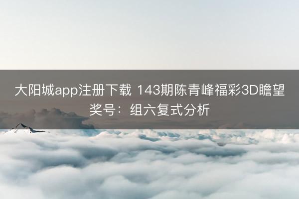 大阳城app注册下载 143期陈青峰福彩3D瞻望奖号：组六复式分析