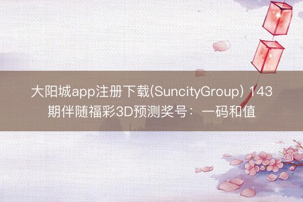 大阳城app注册下载(SuncityGroup) 143期伴随福彩3D预测奖号：一码和值