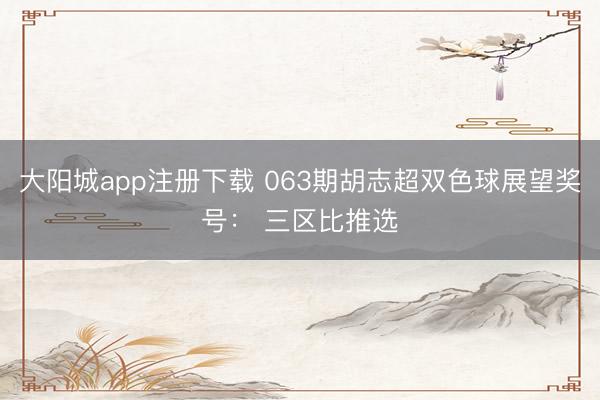 大阳城app注册下载 063期胡志超双色球展望奖号： 三区比推选