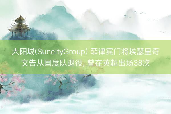 大阳城(SuncityGroup) 菲律宾门将埃瑟里奇文告从国度队退役, 曾在英超出场38次