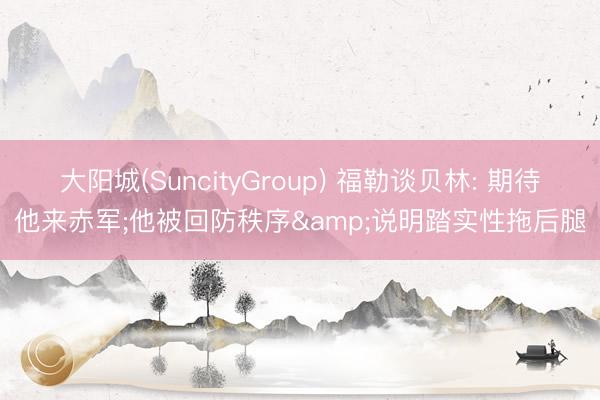 大阳城(SuncityGroup) 福勒谈贝林: 期待他来赤军;他被回防秩序&说明踏实性拖后腿