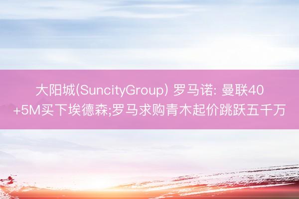 大阳城(SuncityGroup) 罗马诺: 曼联40+5M买下埃德森;罗马求购青木起价跳跃五千万