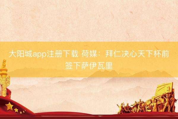 大阳城app注册下载 荷媒:拜仁决心天下杯前签下萨伊瓦里