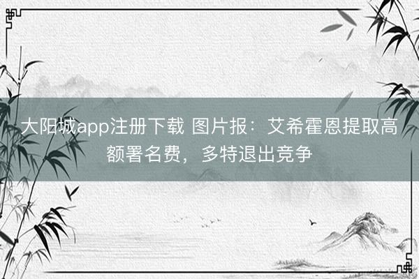 大阳城app注册下载 图片报:艾希霍恩提取高额署名费,多特退出竞争