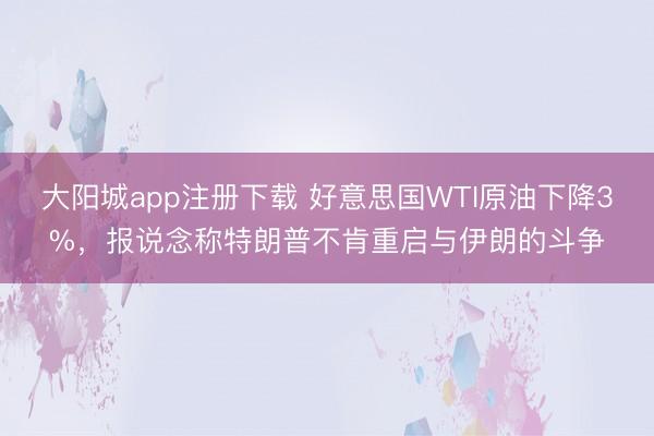 大阳城app注册下载 好意思国WTI原油下降3%，报说念称特朗普不肯重启与伊朗的斗争