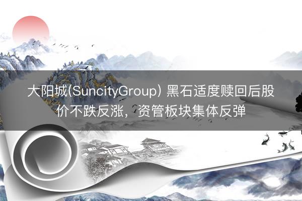 大阳城(SuncityGroup) 黑石适度赎回后股价不跌反涨，资管板块集体反弹