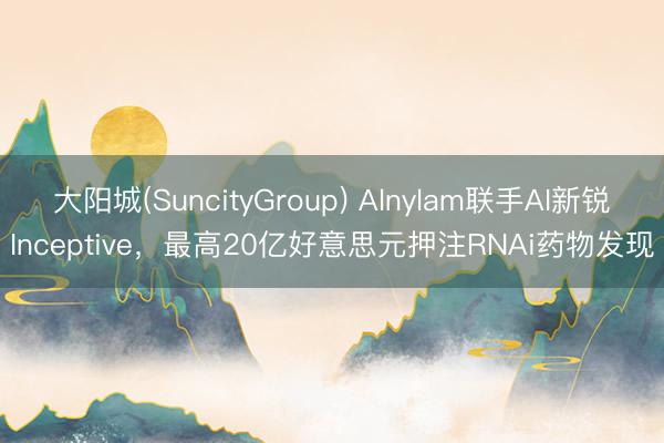 大阳城(SuncityGroup) Alnylam联手AI新锐Inceptive，最高20亿好意思元押注RNAi药物发现