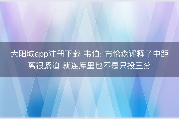 大阳城app注册下载 韦伯: 布伦森评释了中距离很紧迫 就连库里也不是只投三分