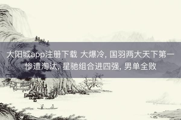 大阳城app注册下载 大爆冷， 国羽两大天下第一惨遭淘汰， 星驰组合进四强， 男单全败
