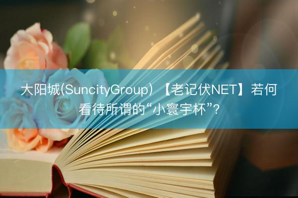 大阳城(SuncityGroup) 【老记伏NET】若何看待所谓的“小寰宇杯”?