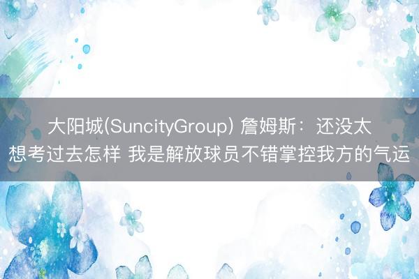 大阳城(SuncityGroup) 詹姆斯：还没太想考过去怎样 我是解放球员不错掌控我方的气运