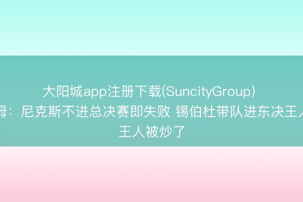 大阳城app注册下载(SuncityGroup) 哈斯勒姆：尼克斯不进总决赛即失败 锡伯杜带队进东决王人被炒了