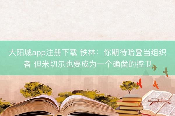大阳城app注册下载 铁林:你期待哈登当组织者 但米切尔也要成为一个确凿的控卫