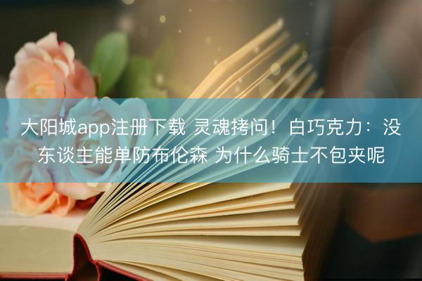 大阳城app注册下载 灵魂拷问！白巧克力：没东谈主能单防布伦森 为什么骑士不包夹呢