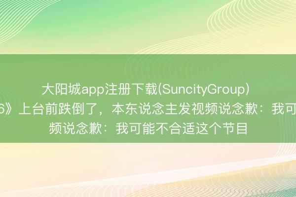 大阳城app注册下载(SuncityGroup) 温峥嵘《乘风2026》上台前跌倒了，本东说念主发视频说念歉：我可能不合适这个节目