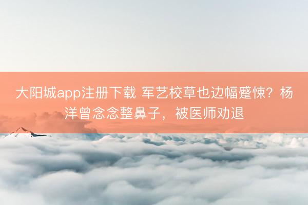 大阳城app注册下载 军艺校草也边幅蹙悚？杨洋曾念念整鼻子，被医师劝退