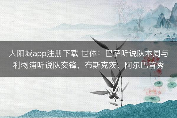 大阳城app注册下载 世体：巴萨听说队本周与利物浦听说队交锋，布斯克茨、阿尔巴首秀