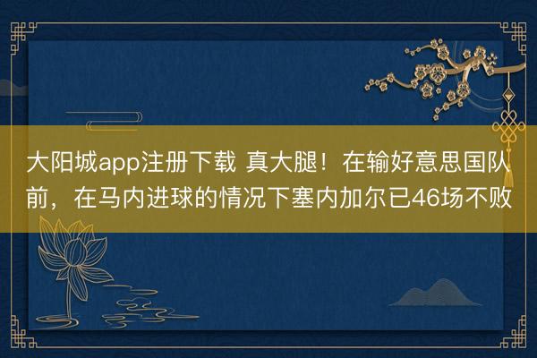 大阳城app注册下载 真大腿！在输好意思国队前，在马内进球的