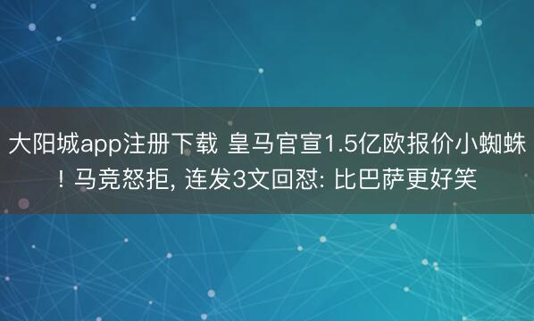 大阳城app注册下载 皇马官宣1.5亿欧报价小蜘蛛! 马竞怒拒, 连发3文回怼: 比巴萨更好笑