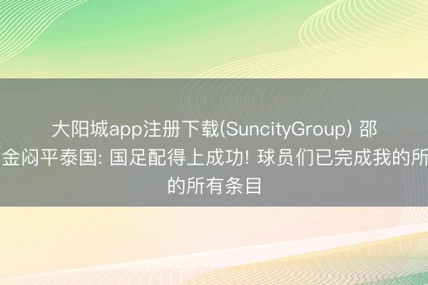 大阳城app注册下载(SuncityGroup) 邵佳一酬金闷平泰国: 国足配得上成功! 球员们已完成我的所有条目
