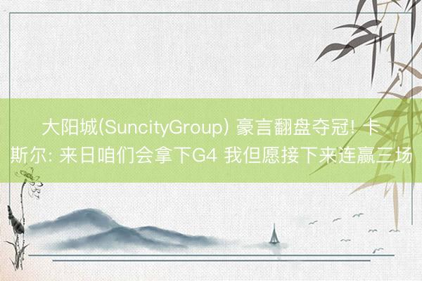 大阳城(SuncityGroup) 豪言翻盘夺冠! 卡斯尔: 来日咱们会拿下G4 我但愿接下来连赢三场