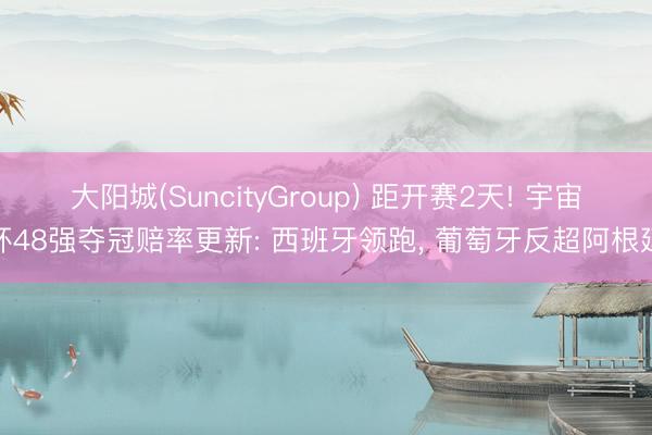 大阳城(SuncityGroup) 距开赛2天! 宇宙杯48强夺冠赔率更新: 西班牙领跑， 葡萄牙反超阿根廷