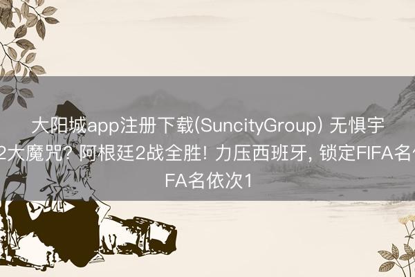 大阳城app注册下载(SuncityGroup) 无惧宇宙杯2大魔咒? 阿根廷2战全胜! 力压西班牙， 锁定FIFA名依次1