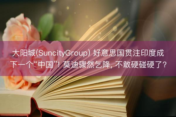 大阳城(SuncityGroup) 好意思国贯注印度成下一个“中国”! 莫迪骤然乞降， 不敢硬碰硬了?