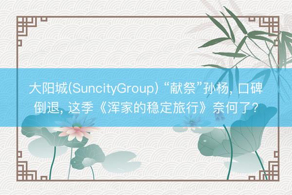 大阳城(SuncityGroup) “献祭”孙杨， 口碑倒退， 这季《浑家的稳定旅行》奈何了?