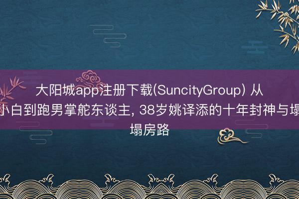 大阳城app注册下载(SuncityGroup) 从浙传小白到跑男掌舵东谈主， 38岁姚译添的十年封神与塌房路