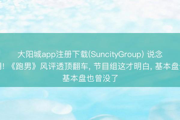 大阳城app注册下载(SuncityGroup) 说念歉也没用! 《跑男》风评透顶翻车， 节目组这才明白， 基本盘也曾没了