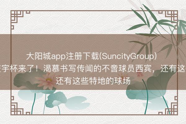 大阳城app注册下载(SuncityGroup) 好意思加墨寰宇杯来了！渴慕书写传闻的不啻球员西宾，还有这些特地的球场