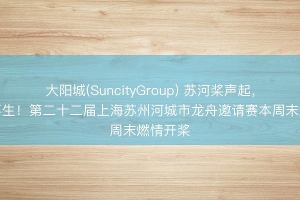 大阳城(SuncityGroup) 苏河桨声起，上海故事生！第二十二届上海苏州河城市龙舟邀请赛本周末燃情开桨