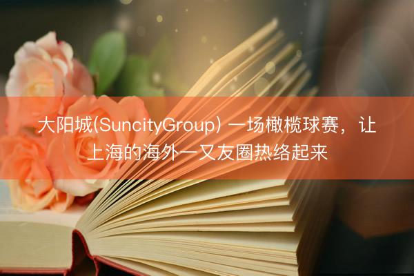 大阳城(SuncityGroup) 一场橄榄球赛，让上海的海外一又友圈热络起来