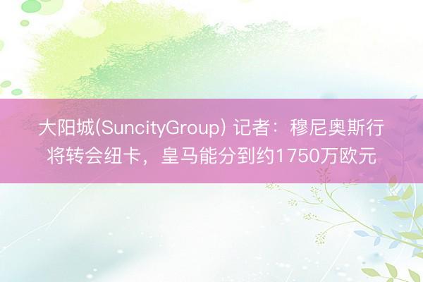 大阳城(SuncityGroup) 记者：穆尼奥斯行将转会纽卡，皇马能分到约1750万欧元