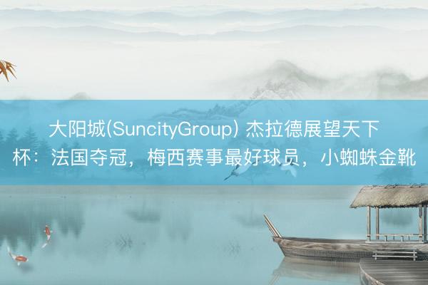 大阳城(SuncityGroup) 杰拉德展望天下杯：法国夺冠，梅西赛事最好球员，<a href=