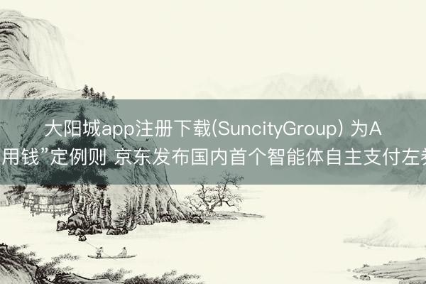 大阳城app注册下载(SuncityGroup) 为AI“用钱”定例则 京东发布国内首个智能体自主支付左券