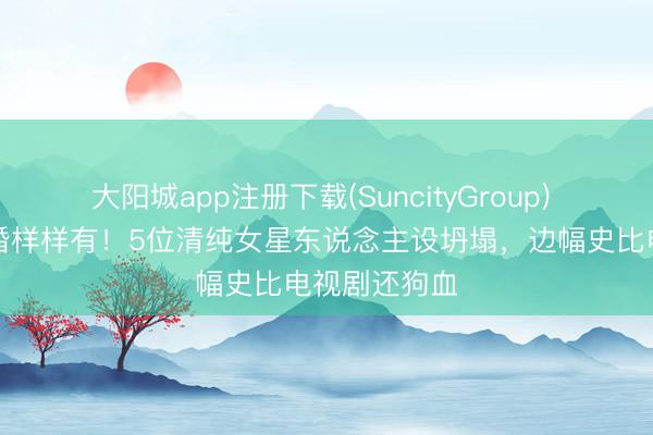 大阳城app注册下载(SuncityGroup) 劈叉投入隐婚样样有！5位清纯女星东说念主设坍塌，边幅史比电视剧还狗血