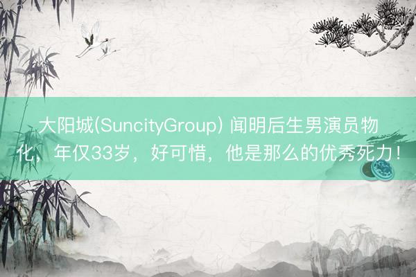 大阳城(SuncityGroup) 闻明后生男演员物化，年仅33岁，好可惜，他是那么的优秀死力！