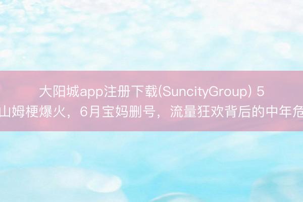大阳城app注册下载(SuncityGroup) 5月山姆梗爆火，6月宝妈删号，流量狂欢背后的中年危急
