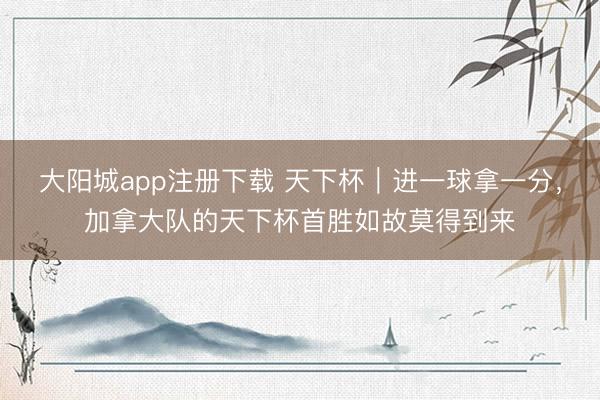 大阳城app注册下载 天下杯｜进一球拿一分，加拿大队的天下杯首胜如故莫得到来