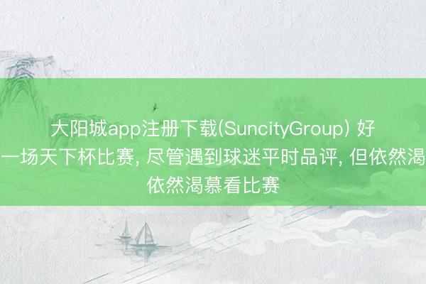 大阳城app注册下载(SuncityGroup) 好意思国第一场天下杯比赛, 尽管遇到球迷平时品评, 但依然渴慕看比赛