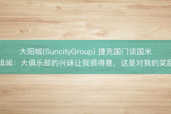大阳城(SuncityGroup) 捷克国门谈国米绯闻：大俱乐部的兴味让我很得意，这是对我的奖励