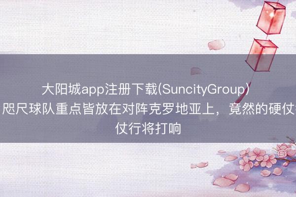 大阳城app注册下载(SuncityGroup) 图赫尔：咫尺球队重点皆放在对阵克罗地亚上，竟然的硬仗行将打响