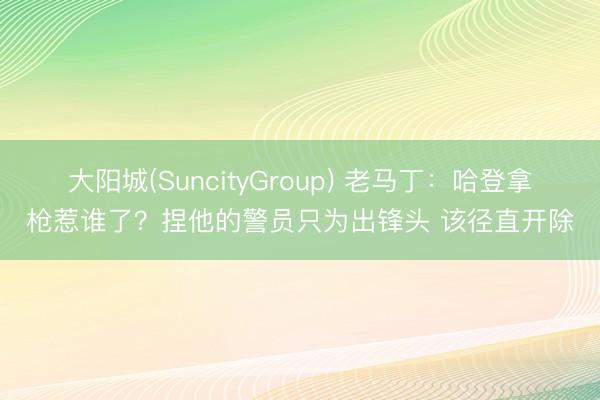 大阳城(SuncityGroup) 老马丁:哈登拿枪惹谁了?捏他的警员只为出锋头 该径直开除