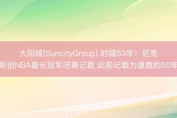 大阳城(SuncityGroup) 时隔53年！尼克斯创NBA最长冠军闭幕记载 此前记载为雄鹿的50年