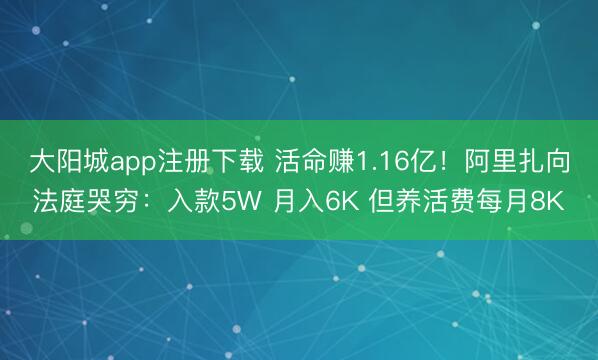 大阳城app注册下载 活命赚1.16亿!阿里扎向法庭哭穷:入款5W 月入6K 但养活费每月8K