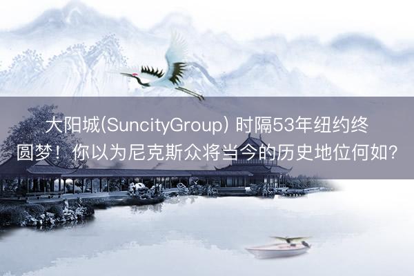 大阳城(SuncityGroup) 时隔53年纽约终圆梦！你以为尼克斯众将当今的历史地位何如？