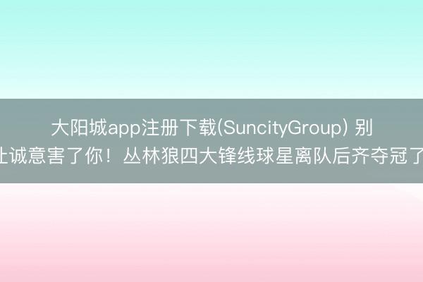 大阳城app注册下载(SuncityGroup) 别让诚意害了你!丛林狼四大锋线球星离队后齐夺冠了!